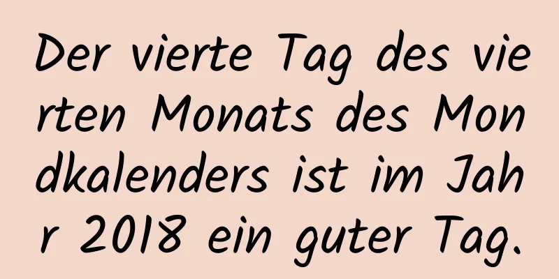 Der vierte Tag des vierten Monats des Mondkalenders ist im Jahr 2018 ein guter Tag.