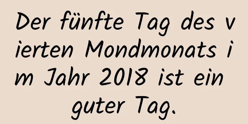 Der fünfte Tag des vierten Mondmonats im Jahr 2018 ist ein guter Tag.