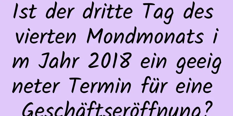 Ist der dritte Tag des vierten Mondmonats im Jahr 2018 ein geeigneter Termin für eine Geschäftseröffnung?