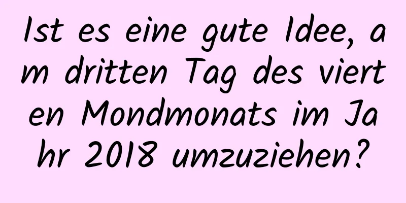 Ist es eine gute Idee, am dritten Tag des vierten Mondmonats im Jahr 2018 umzuziehen?