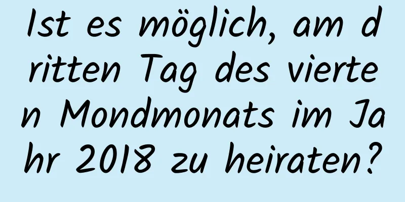 Ist es möglich, am dritten Tag des vierten Mondmonats im Jahr 2018 zu heiraten?