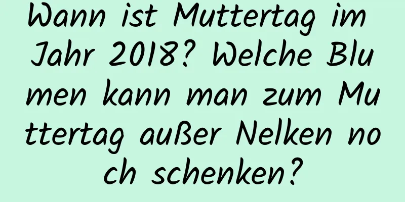 Wann ist Muttertag im Jahr 2018? Welche Blumen kann man zum Muttertag außer Nelken noch schenken?