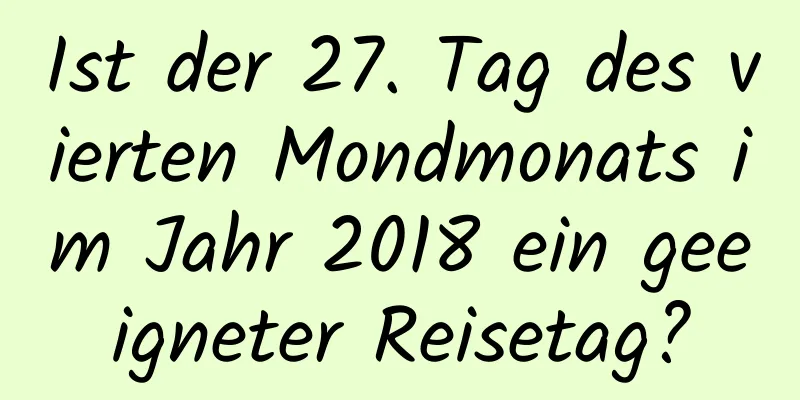 Ist der 27. Tag des vierten Mondmonats im Jahr 2018 ein geeigneter Reisetag?