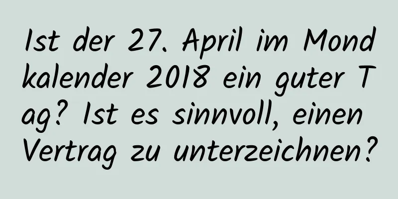 Ist der 27. April im Mondkalender 2018 ein guter Tag? Ist es sinnvoll, einen Vertrag zu unterzeichnen?