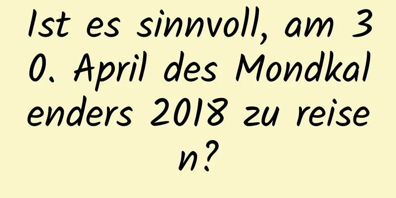 Ist es sinnvoll, am 30. April des Mondkalenders 2018 zu reisen?