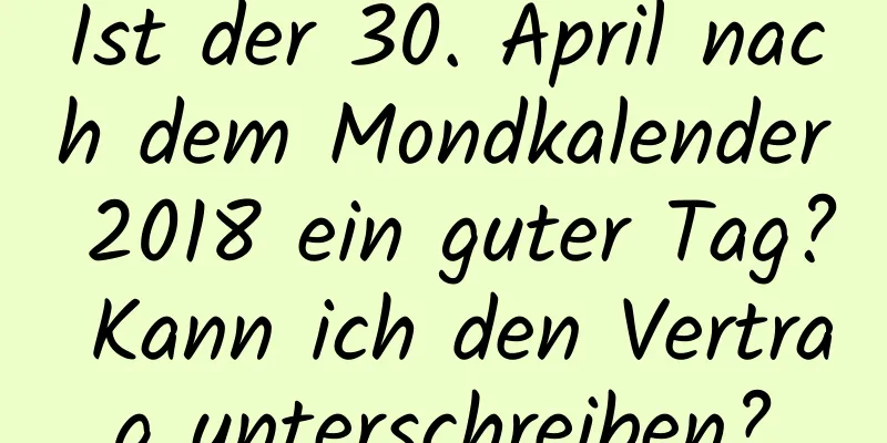 Ist der 30. April nach dem Mondkalender 2018 ein guter Tag? Kann ich den Vertrag unterschreiben?