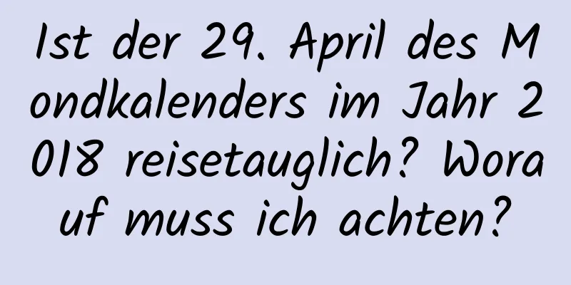 Ist der 29. April des Mondkalenders im Jahr 2018 reisetauglich? Worauf muss ich achten?