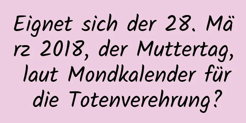 Eignet sich der 28. März 2018, der Muttertag, laut Mondkalender für die Totenverehrung?