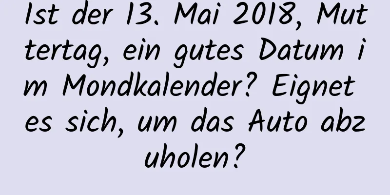 Ist der 13. Mai 2018, Muttertag, ein gutes Datum im Mondkalender? Eignet es sich, um das Auto abzuholen?