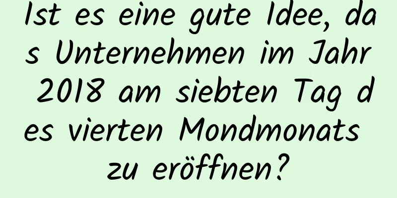 Ist es eine gute Idee, das Unternehmen im Jahr 2018 am siebten Tag des vierten Mondmonats zu eröffnen?