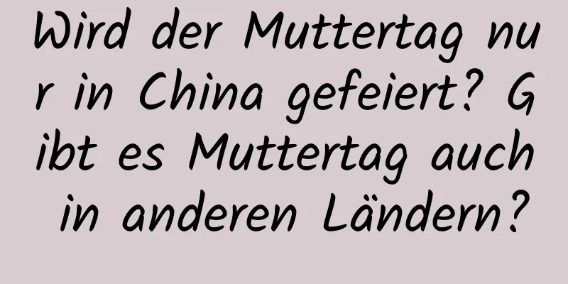 Wird der Muttertag nur in China gefeiert? Gibt es Muttertag auch in anderen Ländern?