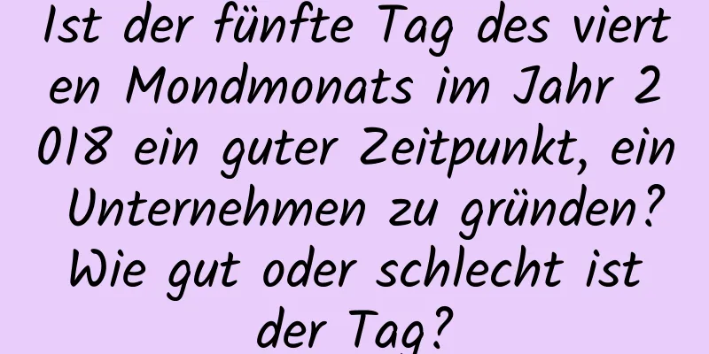 Ist der fünfte Tag des vierten Mondmonats im Jahr 2018 ein guter Zeitpunkt, ein Unternehmen zu gründen? Wie gut oder schlecht ist der Tag?