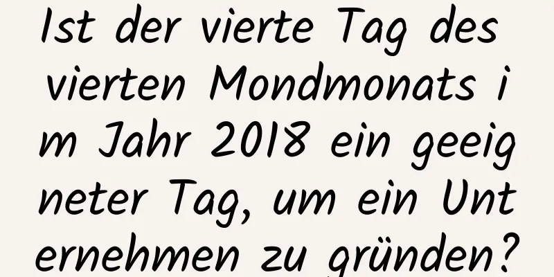 Ist der vierte Tag des vierten Mondmonats im Jahr 2018 ein geeigneter Tag, um ein Unternehmen zu gründen?