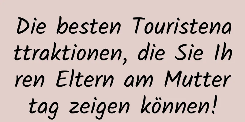 Die besten Touristenattraktionen, die Sie Ihren Eltern am Muttertag zeigen können!