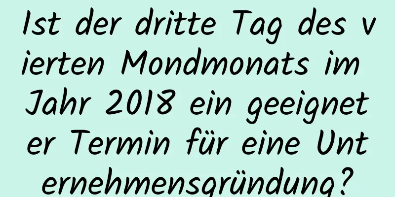 Ist der dritte Tag des vierten Mondmonats im Jahr 2018 ein geeigneter Termin für eine Unternehmensgründung?