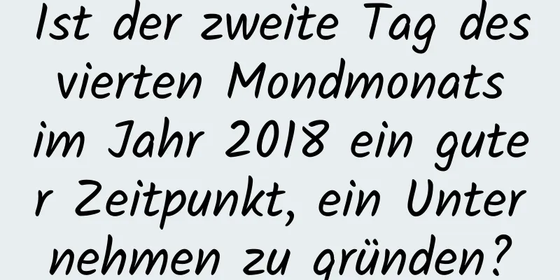 Ist der zweite Tag des vierten Mondmonats im Jahr 2018 ein guter Zeitpunkt, ein Unternehmen zu gründen?