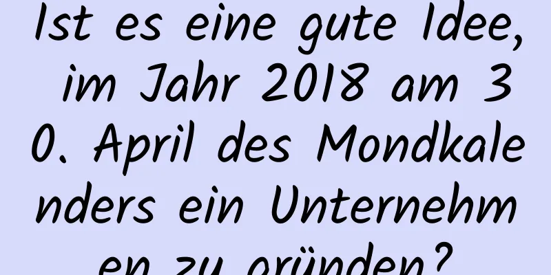 Ist es eine gute Idee, im Jahr 2018 am 30. April des Mondkalenders ein Unternehmen zu gründen?