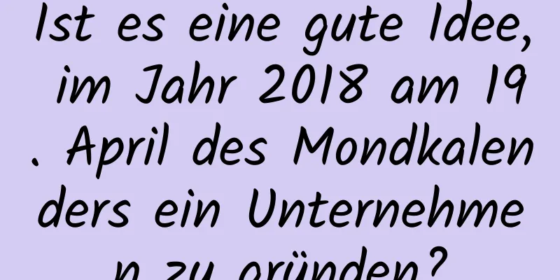 Ist es eine gute Idee, im Jahr 2018 am 19. April des Mondkalenders ein Unternehmen zu gründen?