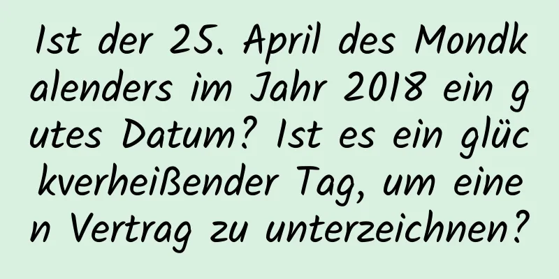 Ist der 25. April des Mondkalenders im Jahr 2018 ein gutes Datum? Ist es ein glückverheißender Tag, um einen Vertrag zu unterzeichnen?