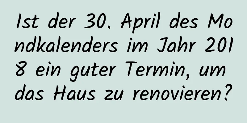 Ist der 30. April des Mondkalenders im Jahr 2018 ein guter Termin, um das Haus zu renovieren?