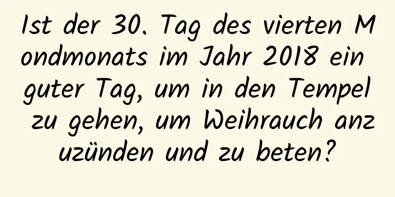 Ist der 30. Tag des vierten Mondmonats im Jahr 2018 ein guter Tag, um in den Tempel zu gehen, um Weihrauch anzuzünden und zu beten?