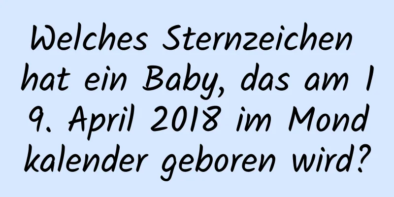 Welches Sternzeichen hat ein Baby, das am 19. April 2018 im Mondkalender geboren wird?