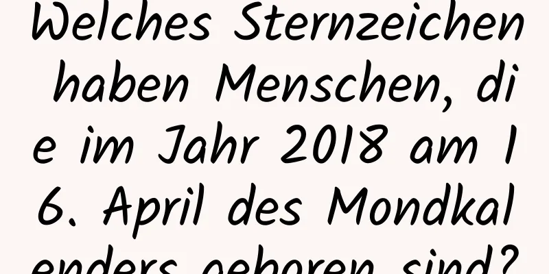 Welches Sternzeichen haben Menschen, die im Jahr 2018 am 16. April des Mondkalenders geboren sind?