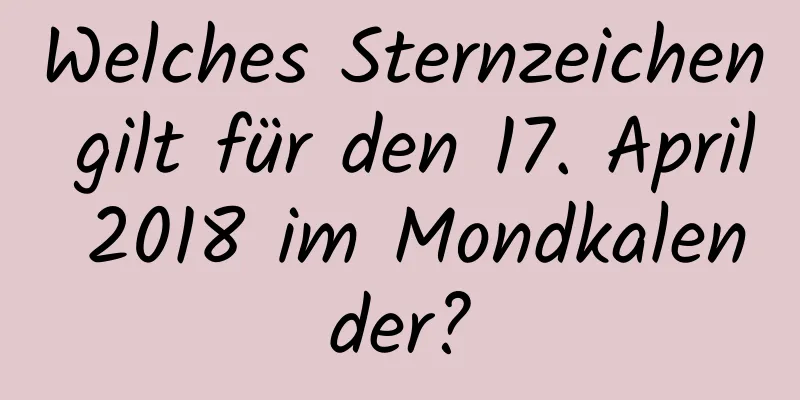 Welches Sternzeichen gilt für den 17. April 2018 im Mondkalender?