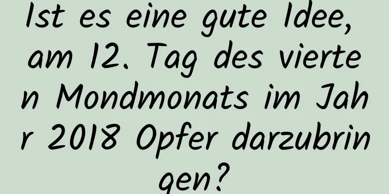 Ist es eine gute Idee, am 12. Tag des vierten Mondmonats im Jahr 2018 Opfer darzubringen?