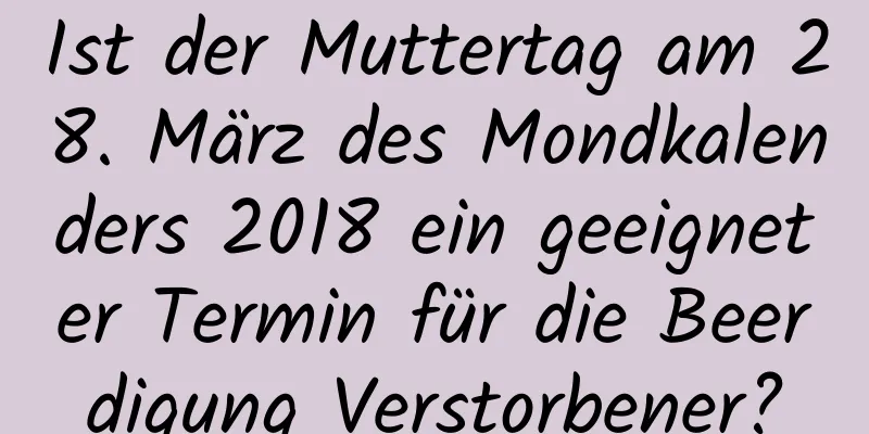 Ist der Muttertag am 28. März des Mondkalenders 2018 ein geeigneter Termin für die Beerdigung Verstorbener?