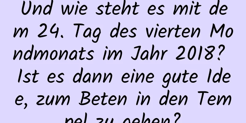 Und wie steht es mit dem 24. Tag des vierten Mondmonats im Jahr 2018? Ist es dann eine gute Idee, zum Beten in den Tempel zu gehen?