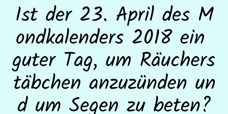 Ist der 23. April des Mondkalenders 2018 ein guter Tag, um Räucherstäbchen anzuzünden und um Segen zu beten?