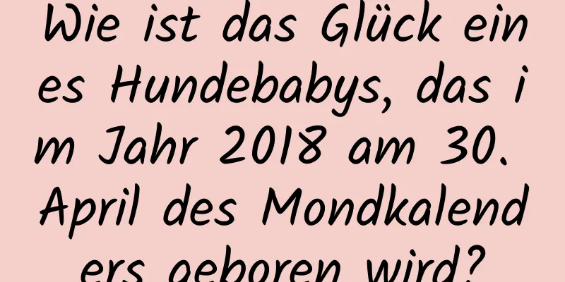 Wie ist das Glück eines Hundebabys, das im Jahr 2018 am 30. April des Mondkalenders geboren wird?