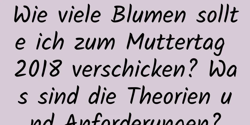 Wie viele Blumen sollte ich zum Muttertag 2018 verschicken? Was sind die Theorien und Anforderungen?