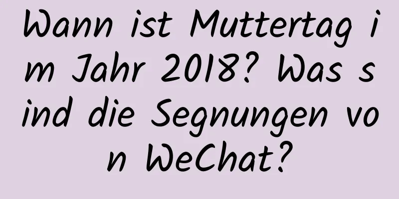 Wann ist Muttertag im Jahr 2018? Was sind die Segnungen von WeChat?