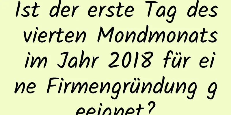 Ist der erste Tag des vierten Mondmonats im Jahr 2018 für eine Firmengründung geeignet?