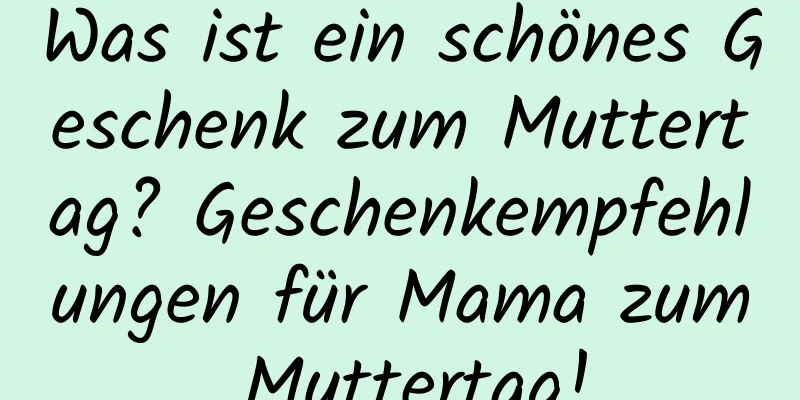 Was ist ein schönes Geschenk zum Muttertag? Geschenkempfehlungen für Mama zum Muttertag!