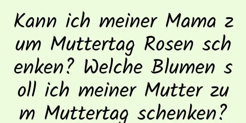 Kann ich meiner Mama zum Muttertag Rosen schenken? Welche Blumen soll ich meiner Mutter zum Muttertag schenken?