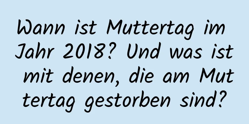 Wann ist Muttertag im Jahr 2018? Und was ist mit denen, die am Muttertag gestorben sind?