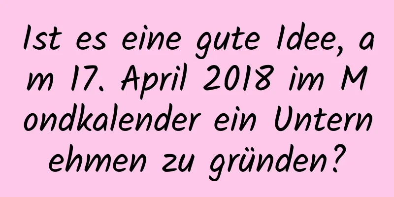 Ist es eine gute Idee, am 17. April 2018 im Mondkalender ein Unternehmen zu gründen?