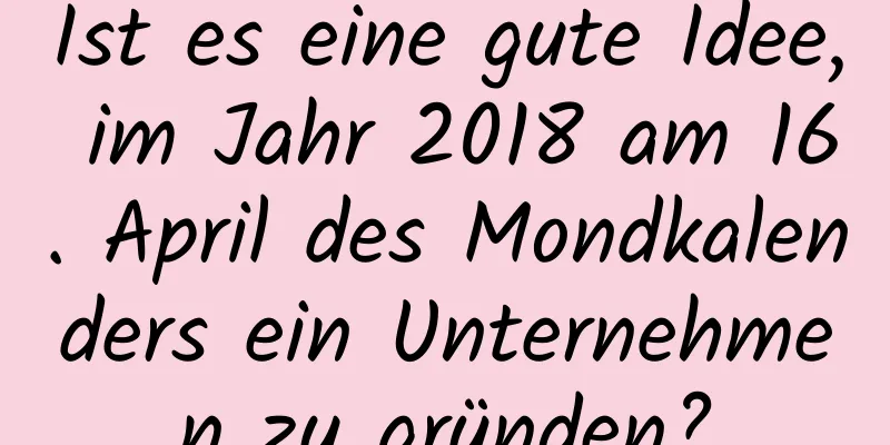 Ist es eine gute Idee, im Jahr 2018 am 16. April des Mondkalenders ein Unternehmen zu gründen?