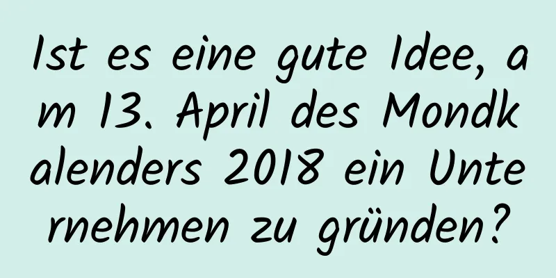 Ist es eine gute Idee, am 13. April des Mondkalenders 2018 ein Unternehmen zu gründen?