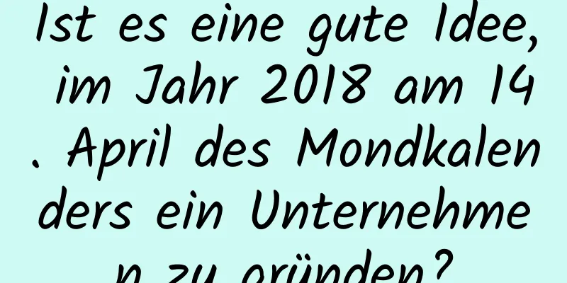 Ist es eine gute Idee, im Jahr 2018 am 14. April des Mondkalenders ein Unternehmen zu gründen?