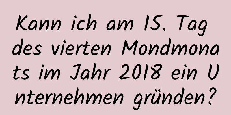 Kann ich am 15. Tag des vierten Mondmonats im Jahr 2018 ein Unternehmen gründen?