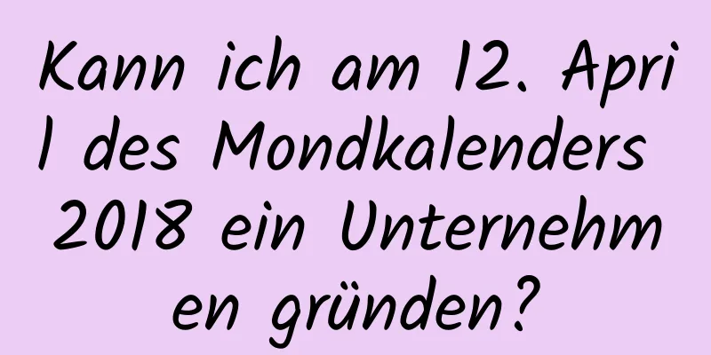 Kann ich am 12. April des Mondkalenders 2018 ein Unternehmen gründen?