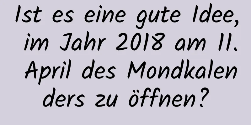 Ist es eine gute Idee, im Jahr 2018 am 11. April des Mondkalenders zu öffnen?