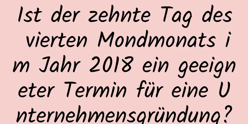 Ist der zehnte Tag des vierten Mondmonats im Jahr 2018 ein geeigneter Termin für eine Unternehmensgründung?