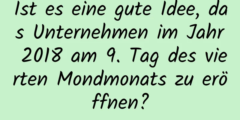 Ist es eine gute Idee, das Unternehmen im Jahr 2018 am 9. Tag des vierten Mondmonats zu eröffnen?