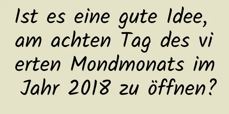 Ist es eine gute Idee, am achten Tag des vierten Mondmonats im Jahr 2018 zu öffnen?