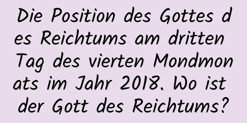 Die Position des Gottes des Reichtums am dritten Tag des vierten Mondmonats im Jahr 2018. Wo ist der Gott des Reichtums?